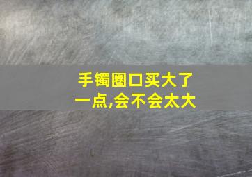 手镯圈口买大了一点,会不会太大