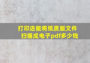 打印店能将纸质版文件扫描成电子pdf多少钱