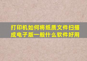 打印机如何将纸质文件扫描成电子版一般什么软件好用