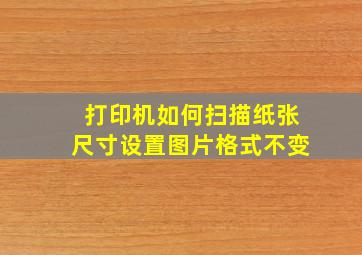 打印机如何扫描纸张尺寸设置图片格式不变