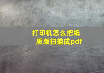 打印机怎么把纸质版扫描成pdf