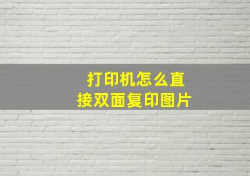 打印机怎么直接双面复印图片