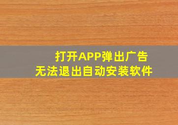 打开APP弹出广告无法退出自动安装软件