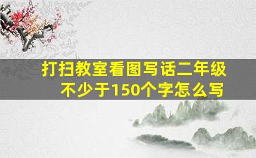 打扫教室看图写话二年级不少于150个字怎么写