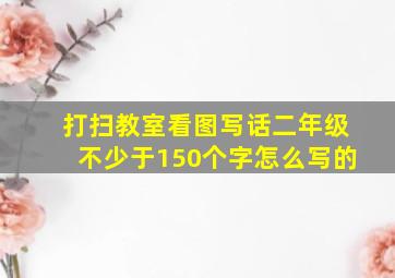 打扫教室看图写话二年级不少于150个字怎么写的