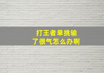 打王者单挑输了很气怎么办啊