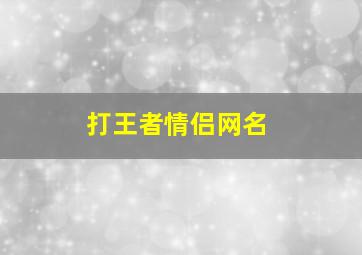 打王者情侣网名