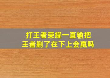 打王者荣耀一直输把王者删了在下上会赢吗