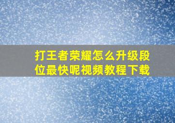 打王者荣耀怎么升级段位最快呢视频教程下载