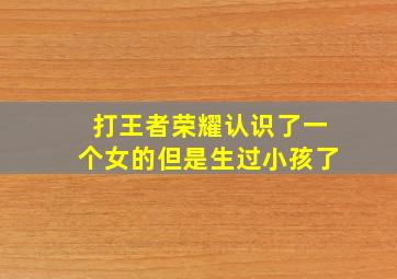 打王者荣耀认识了一个女的但是生过小孩了