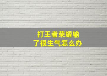 打王者荣耀输了很生气怎么办