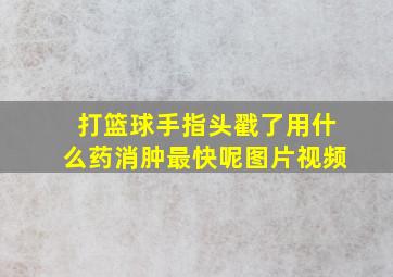 打篮球手指头戳了用什么药消肿最快呢图片视频