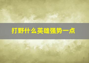 打野什么英雄强势一点