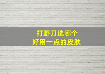 打野刀选哪个好用一点的皮肤