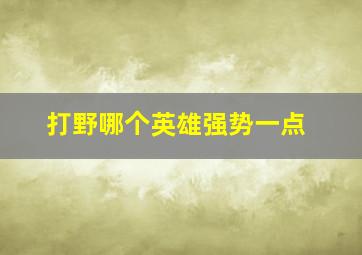 打野哪个英雄强势一点