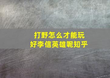 打野怎么才能玩好李信英雄呢知乎