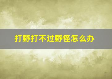 打野打不过野怪怎么办