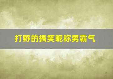 打野的搞笑昵称男霸气