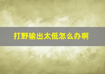 打野输出太低怎么办啊