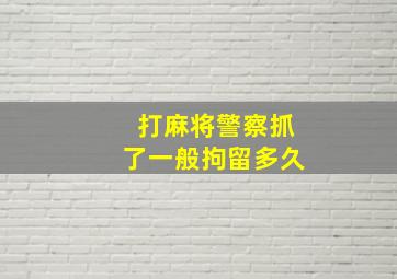 打麻将警察抓了一般拘留多久