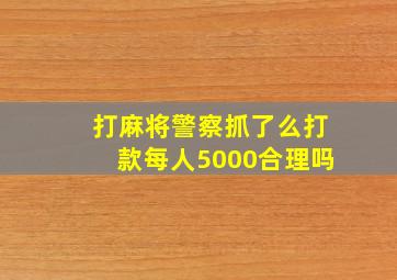 打麻将警察抓了么打款每人5000合理吗