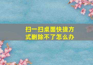 扫一扫桌面快捷方式删除不了怎么办