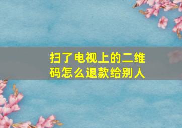 扫了电视上的二维码怎么退款给别人