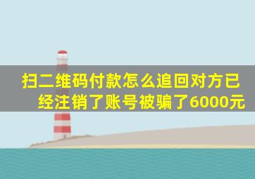 扫二维码付款怎么追回对方已经注销了账号被骗了6000元