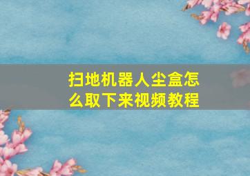 扫地机器人尘盒怎么取下来视频教程