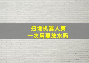 扫地机器人第一次用要放水吗