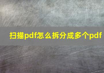 扫描pdf怎么拆分成多个pdf