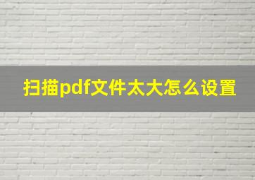 扫描pdf文件太大怎么设置