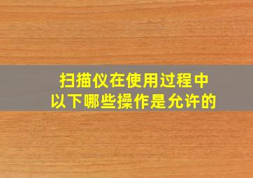 扫描仪在使用过程中以下哪些操作是允许的