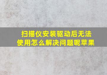 扫描仪安装驱动后无法使用怎么解决问题呢苹果