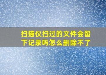 扫描仪扫过的文件会留下记录吗怎么删除不了