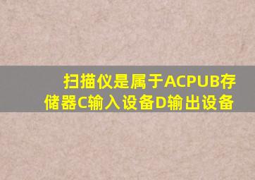 扫描仪是属于ACPUB存储器C输入设备D输出设备