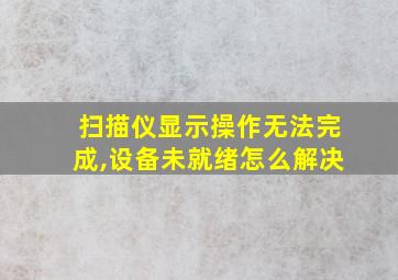 扫描仪显示操作无法完成,设备未就绪怎么解决