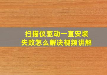 扫描仪驱动一直安装失败怎么解决视频讲解