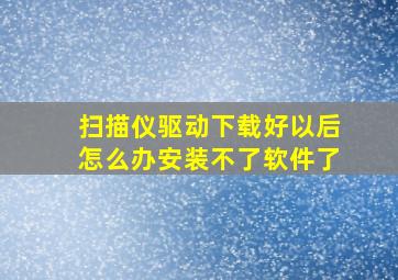 扫描仪驱动下载好以后怎么办安装不了软件了