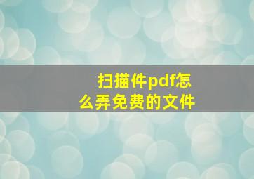 扫描件pdf怎么弄免费的文件