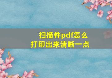 扫描件pdf怎么打印出来清晰一点