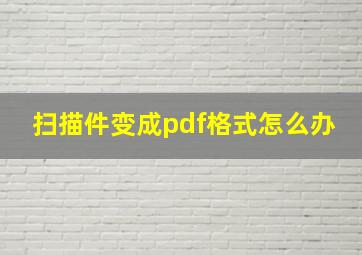 扫描件变成pdf格式怎么办