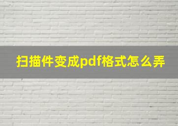 扫描件变成pdf格式怎么弄