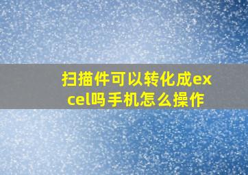 扫描件可以转化成excel吗手机怎么操作