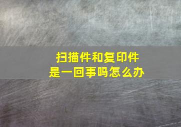 扫描件和复印件是一回事吗怎么办