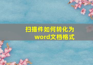 扫描件如何转化为word文档格式