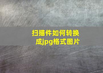 扫描件如何转换成jpg格式图片