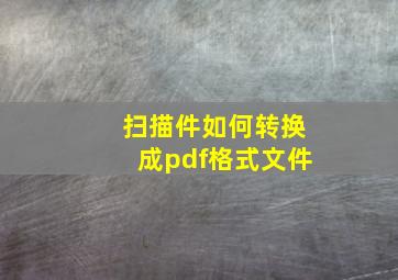 扫描件如何转换成pdf格式文件