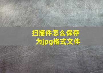 扫描件怎么保存为jpg格式文件