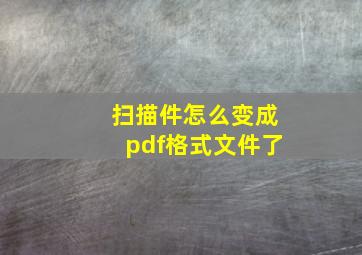 扫描件怎么变成pdf格式文件了